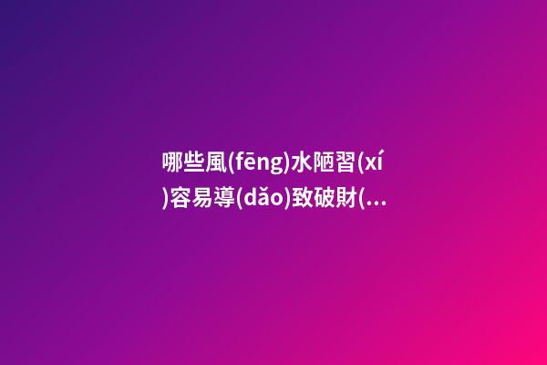 哪些風(fēng)水陋習(xí)容易導(dǎo)致破財(cái)？